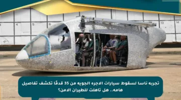 تجربة ناسا لسقوط سيارات الأجرة الجوية من 35 قدمًا تكشف تفاصيل هامة.. هل تأهلت للطيران الآمن؟